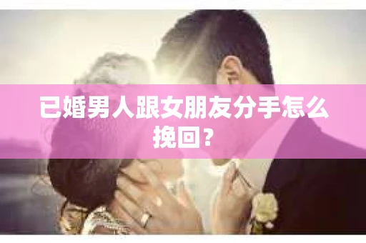 已婚男人跟女朋友分手怎么挽回？