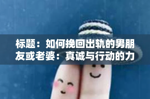 标题：如何挽回出轨的男朋友或老婆：真诚与行动的力量