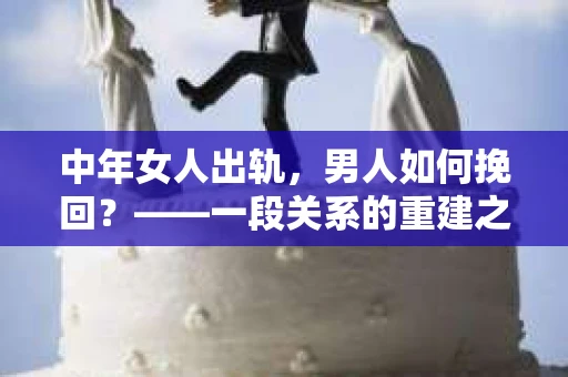 中年女人出轨，男人如何挽回？——一段关系的重建之路