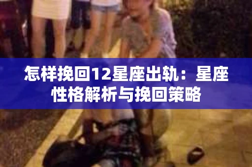 怎样挽回12星座出轨：星座性格解析与挽回策略