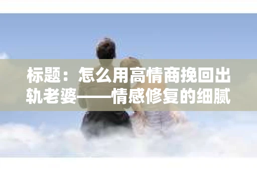 标题：怎么用高情商挽回出轨老婆——情感修复的细腻之道