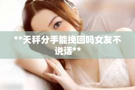 **天秤分手能挽回吗女友不说话**