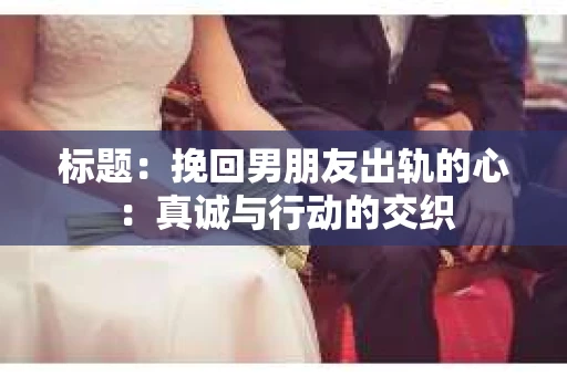 标题：挽回男朋友出轨的心：真诚与行动的交织