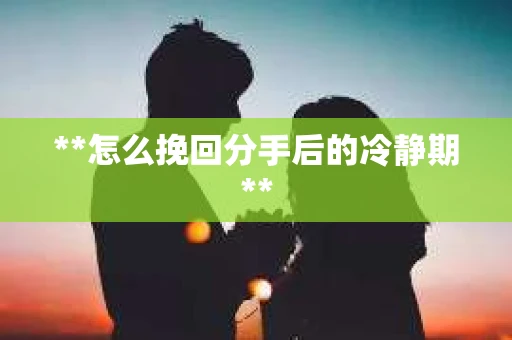 **怎么挽回分手后的冷静期**
