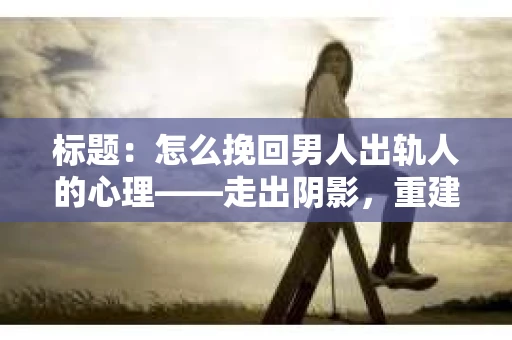 标题：怎么挽回男人出轨人的心理——走出阴影，重建信任