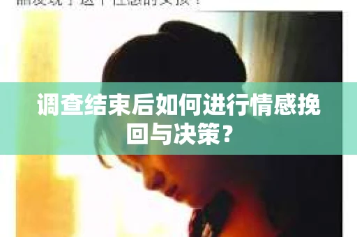 调查结束后如何进行情感挽回与决策？