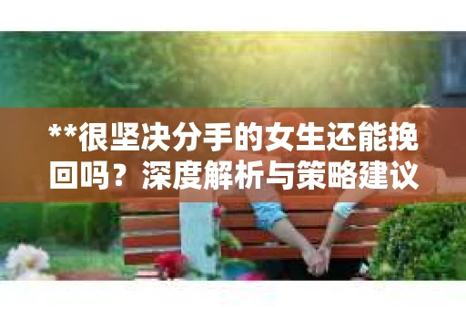 **很坚决分手的女生还能挽回吗？深度解析与策略建议**