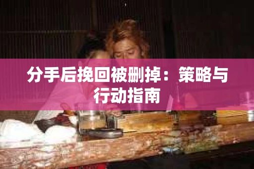 分手后挽回被删掉：策略与行动指南