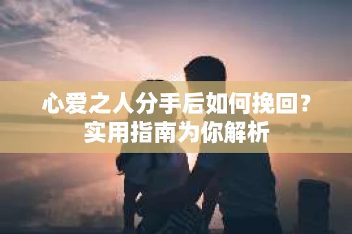 心爱之人分手后如何挽回？实用指南为你解析
