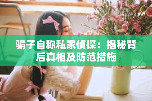骗子自称私家侦探：揭秘背后真相及防范措施