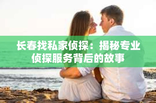 长春找私家侦探：揭秘专业侦探服务背后的故事