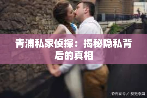 青浦私家侦探：揭秘隐私背后的真相