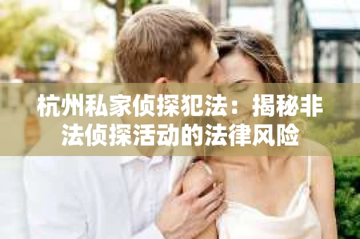 杭州私家侦探犯法：揭秘非法侦探活动的法律风险