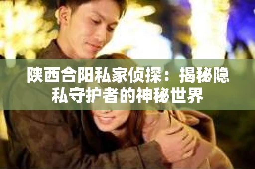 陕西合阳私家侦探：揭秘隐私守护者的神秘世界
