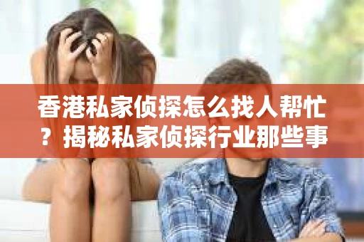 香港私家侦探怎么找人帮忙？揭秘私家侦探行业那些事儿
