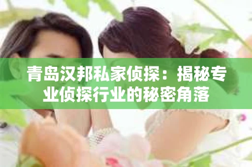 青岛汉邦私家侦探：揭秘专业侦探行业的秘密角落