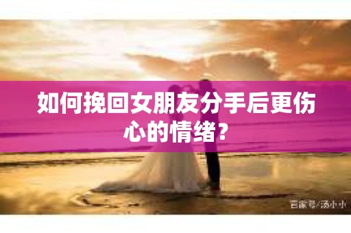 如何挽回女朋友分手后更伤心的情绪？
