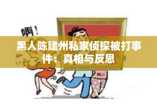 黑人陈建州私家侦探被打事件：真相与反思