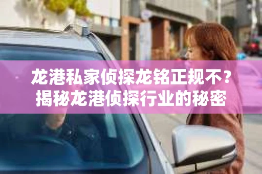 龙港私家侦探龙铭正规不？揭秘龙港侦探行业的秘密
