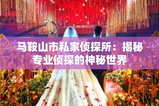 马鞍山市私家侦探所：揭秘专业侦探的神秘世界