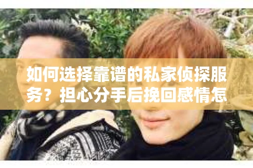 如何选择靠谱的私家侦探服务？担心分手后挽回感情怎么办？