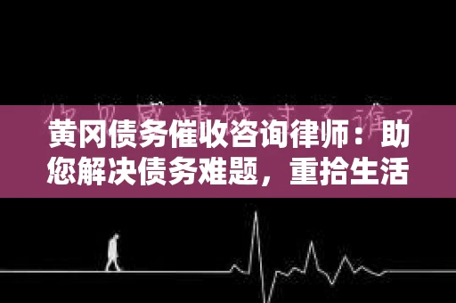 黄冈债务催收咨询律师：助您解决债务难题，重拾生活信心