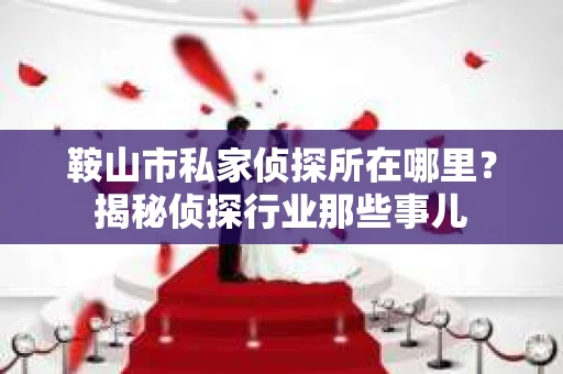 鞍山市私家侦探所在哪里？揭秘侦探行业那些事儿