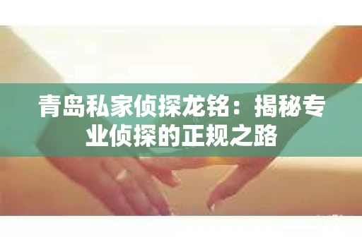 青岛私家侦探龙铭：揭秘专业侦探的正规之路