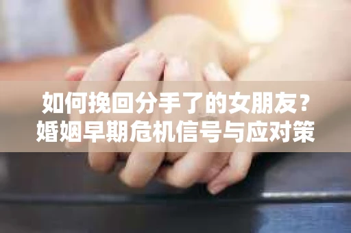 如何挽回分手了的女朋友？婚姻早期危机信号与应对策略