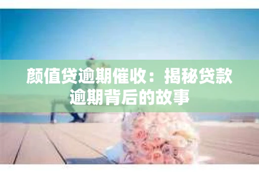 颜值贷逾期催收：揭秘贷款逾期背后的故事