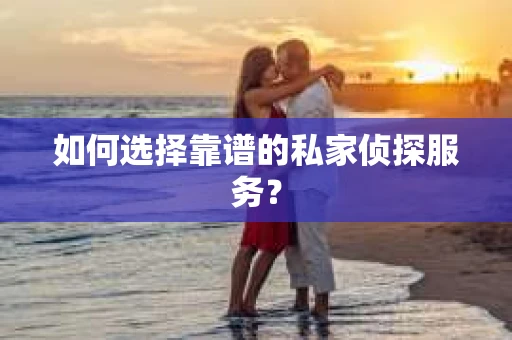 如何选择靠谱的私家侦探服务？