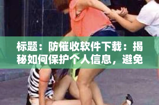 标题：防催收软件下载：揭秘如何保护个人信息，避免骚扰电话