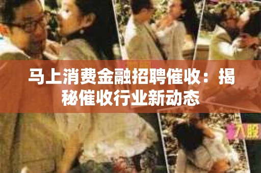 马上消费金融招聘催收：揭秘催收行业新动态