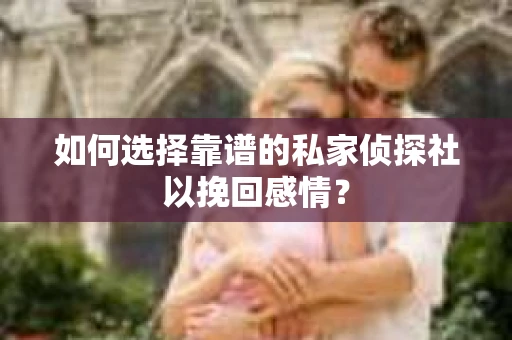 如何选择靠谱的私家侦探社以挽回感情？
