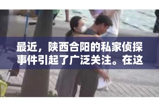 最近，陕西合阳的私家侦探事件引起了广泛关注。在这个信息爆炸的时代，隐私保护显得尤为重要。今天，我们就来聊聊这个事件，看看它背后的一些故事。