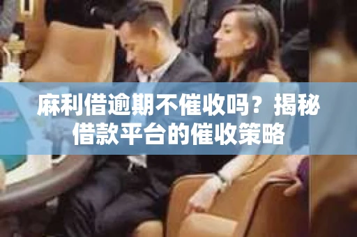 麻利借逾期不催收吗?揭秘借款平台的催收策略 麻利借逾期不催收吗?揭秘借款平台的催收策略