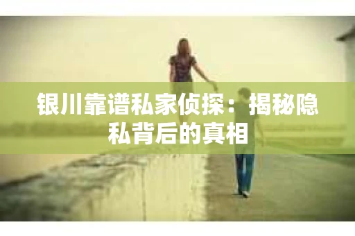 银川靠谱私家侦探：揭秘隐私背后的真相