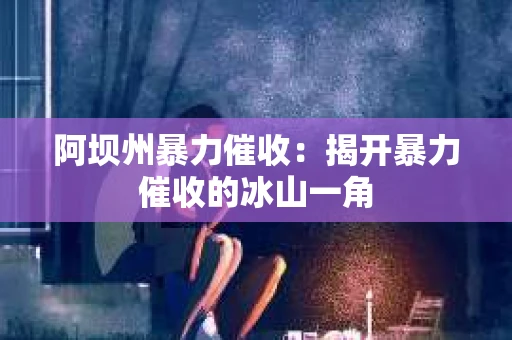 阿坝州暴力催收：揭开暴力催收的冰山一角
