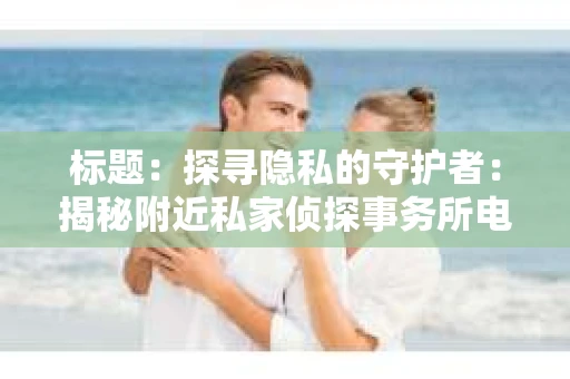 标题：探寻隐私的守护者：揭秘附近私家侦探事务所电话