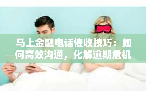 马上金融电话催收技巧：如何高效沟通，化解逾期危机