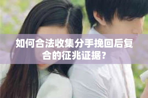 如何合法收集分手挽回后复合的征兆证据? 如何合法收集分手挽回后复合的征兆证据?