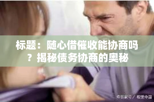 标题：随心借催收能协商吗？揭秘债务协商的奥秘
