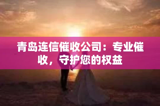 青岛连信催收公司：专业催收，守护您的权益