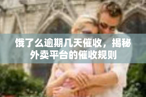 饿了么逾期几天催收，揭秘外卖平台的催收规则