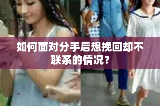 如何面对分手后想挽回却不联系的情况？