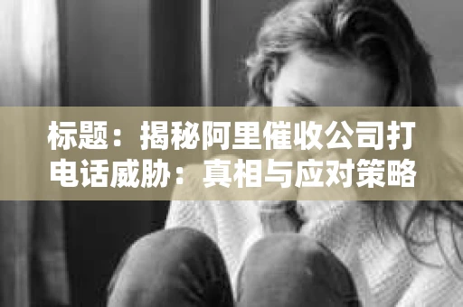 标题:揭秘阿里催收公司打电话威胁:真相与应对策略 标题:揭秘阿里催收公司打电话威胁:真相与应对策略