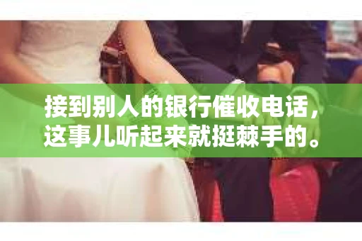 接到别人的银行催收电话,这事儿听起来就挺棘手的。我最近就遇到了这样的事情,所以想和大家聊聊这个话题。首先,你得明白,银行催收电话并不是什么新鲜事儿,但面对这样的电话,我们该如何应对呢?下面,我就从自己的经历出发,和大家分享一下我的看法。 接到别人的银行催收电话,这事儿听起来就挺棘手的。我最近就遇到了这样的事情,所以想和大家聊聊这个话题。首先,你得明白,银行催收电话并不是什么新鲜事儿,但面对这样的电话,我们该如何应对呢?下面,我就从自己的经历出发,和大家分享一下我的看法。