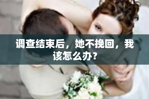 调查结束后，她不挽回，我该怎么办？