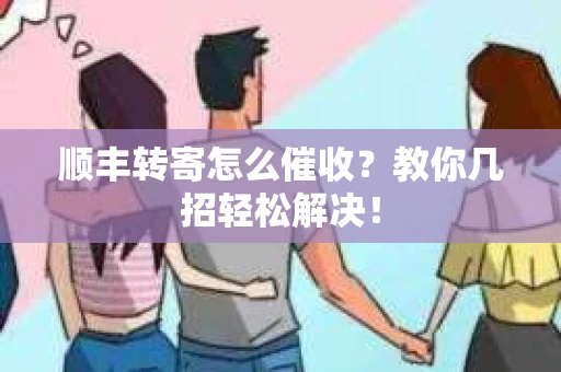 顺丰转寄怎么催收？教你几招轻松解决！