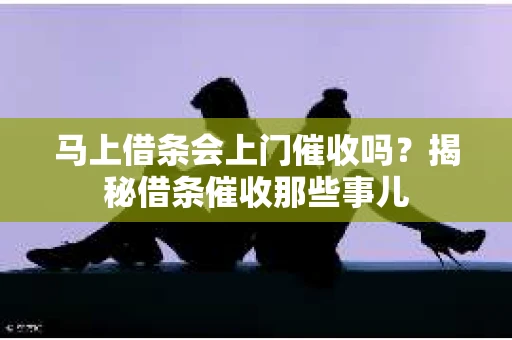 马上借条会上门催收吗？揭秘借条催收那些事儿